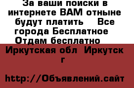 За ваши поиски в интернете ВАМ отныне будут платить! - Все города Бесплатное » Отдам бесплатно   . Иркутская обл.,Иркутск г.